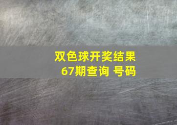 双色球开奖结果67期查询 号码